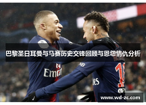 巴黎圣日耳曼与马赛历史交锋回顾与恩怨情仇分析 巴黎圣日耳曼与马赛历史交锋回顾与恩怨情仇分析
