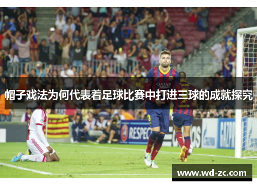 帽子戏法为何代表着足球比赛中打进三球的成就探究