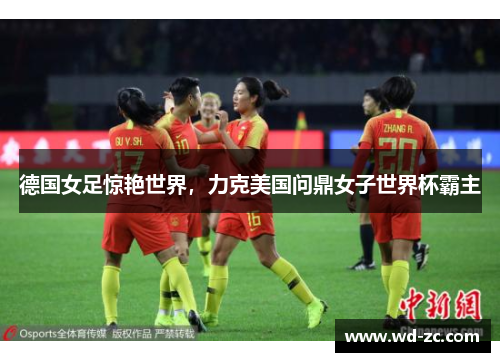 德国女足惊艳世界，力克美国问鼎女子世界杯霸主